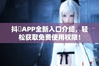 抖抈APP全新入口介绍，轻松获取免费使用权限！