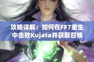攻略详解：如何在FF7重生中击败Kujata并获取召唤材料