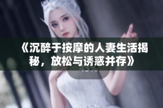 《沉醉于按摩的人妻生活揭秘，放松与诱惑并存》