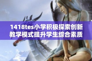 1418tes小学积极探索创新教学模式提升学生综合素质
