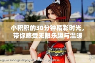 小积积的30分钟精彩时光，带你感受无限乐趣与温暖