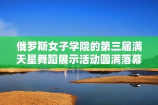 俄罗斯女子学院的第三届满天星舞蹈展示活动圆满落幕