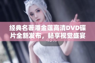 经典名著潘金莲高清DVD碟片全新发布，畅享视觉盛宴
