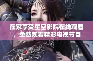 在家享受星空影院在线观看，免费观看精彩电视节目