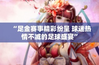 “足金赛事精彩纷呈 球迷热情不减的足球盛宴”