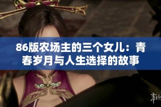 86版农场主的三个女儿：青春岁月与人生选择的故事