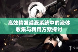 高效精准灌溉系统中的液体收集与利用方案探讨
