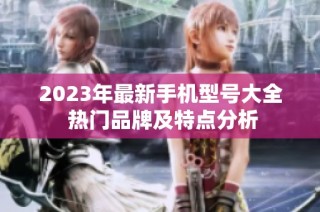 2023年最新手机型号大全 热门品牌及特点分析