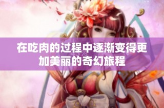 在吃肉的过程中逐渐变得更加美丽的奇幻旅程