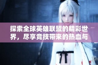 探索全球英雄联盟的精彩世界，尽享竞技带来的热血与激情