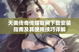天美传奇传媒官网下载安装指南及其使用技巧详解