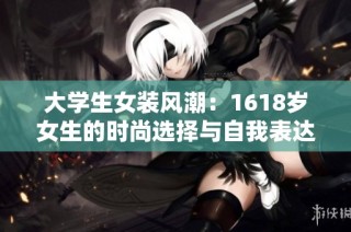大学生女装风潮：1618岁女生的时尚选择与自我表达