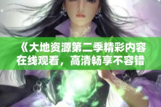 《大地资源第二季精彩内容在线观看，高清畅享不容错过》