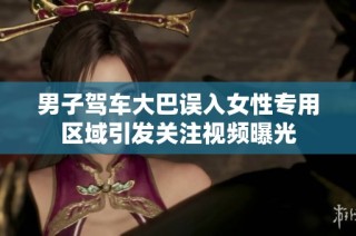 男子驾车大巴误入女性专用区域引发关注视频曝光