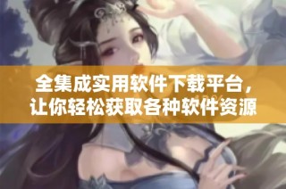 全集成实用软件下载平台，让你轻松获取各种软件资源