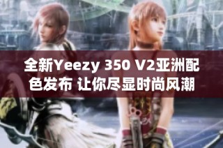 全新Yeezy 350 V2亚洲配色发布 让你尽显时尚风潮