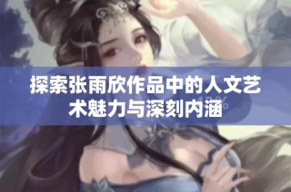 探索张雨欣作品中的人文艺术魅力与深刻内涵