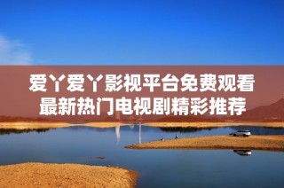 爱丫爱丫影视平台免费观看最新热门电视剧精彩推荐