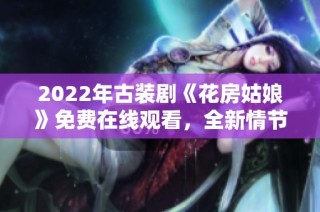 2022年古装剧《花房姑娘》免费在线观看，全新情节引人入胜