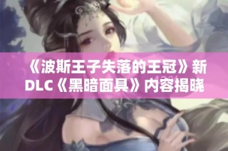 《波斯王子失落的王冠》新DLC《黑暗面具》内容揭晓与玩法详解