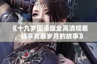 《十九岁国语版全高清观看，畅享青春岁月的故事》