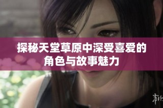 探秘天堂草原中深受喜爱的角色与故事魅力