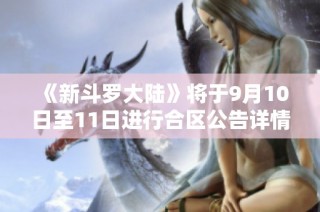 《新斗罗大陆》将于9月10日至11日进行合区公告详情发布