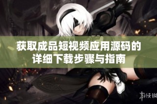 获取成品短视频应用源码的详细下载步骤与指南