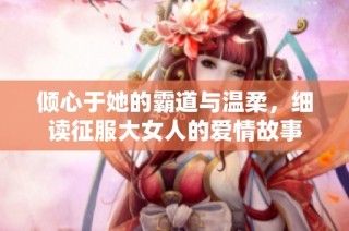 倾心于她的霸道与温柔，细读征服大女人的爱情故事