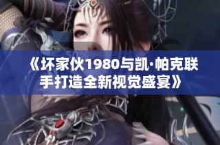 《坏家伙1980与凯·帕克联手打造全新视觉盛宴》