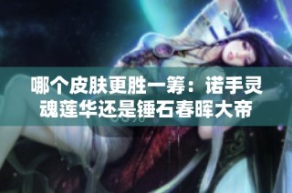 哪个皮肤更胜一筹：诺手灵魂莲华还是锤石春晖大帝