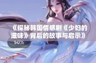 《探秘韩国情感剧《少妇的滋味》背后的故事与启示》