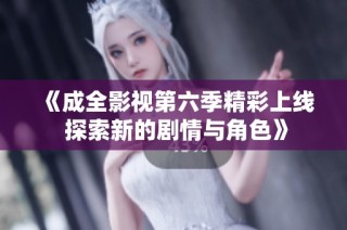 《成全影视第六季精彩上线 探索新的剧情与角色》