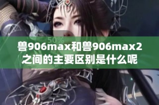 兽906max和兽906max2之间的主要区别是什么呢