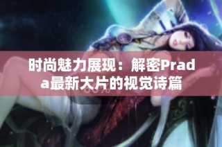 时尚魅力展现：解密Prada最新大片的视觉诗篇