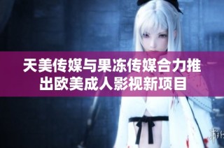 天美传媒与果冻传媒合力推出欧美成人影视新项目