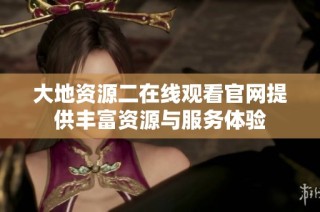 大地资源二在线观看官网提供丰富资源与服务体验