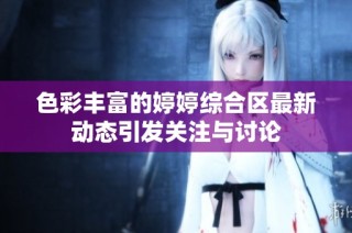 色彩丰富的婷婷综合区最新动态引发关注与讨论