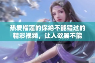 热爱榴莲的你绝不能错过的精彩视频，让人欲罢不能