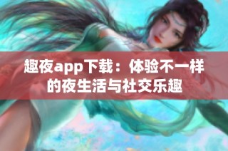 趣夜app下载：体验不一样的夜生活与社交乐趣