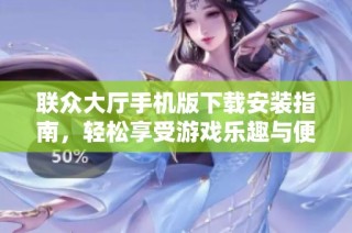 联众大厅手机版下载安装指南，轻松享受游戏乐趣与便利