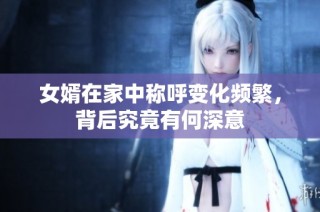 女婿在家中称呼变化频繁，背后究竟有何深意