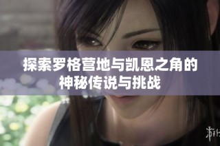 探索罗格营地与凯恩之角的神秘传说与挑战