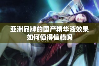 亚洲品牌的国产精华液效果如何值得信赖吗