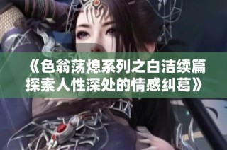 《色翁荡熄系列之白洁续篇探索人性深处的情感纠葛》