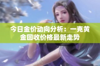 今日金价动向分析：一克黄金回收价格最新走势