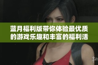 蓝月福利版带你体验最优质的游戏乐趣和丰富的福利活动