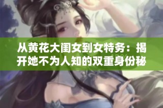 从黄花大闺女到女特务：揭开她不为人知的双重身份秘密