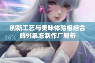 创新工艺与美味体验相结合的9i果冻制作厂解析