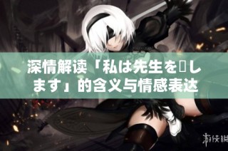 深情解读「私は先生を愛します」的含义与情感表达